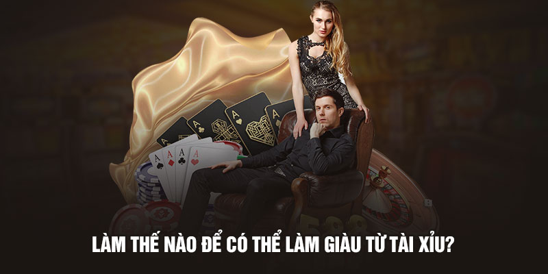 Làm thế nào để có thể làm giàu từ tài xỉu?